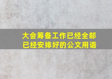 大会筹备工作已经全部 已经安排好的公文用语